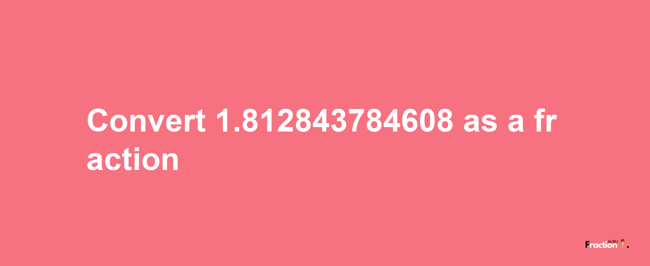 How to convert 1.812843784608 as a fraction