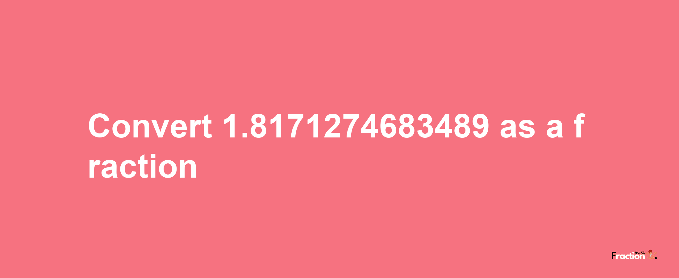 How to convert 1.8171274683489 as a fraction