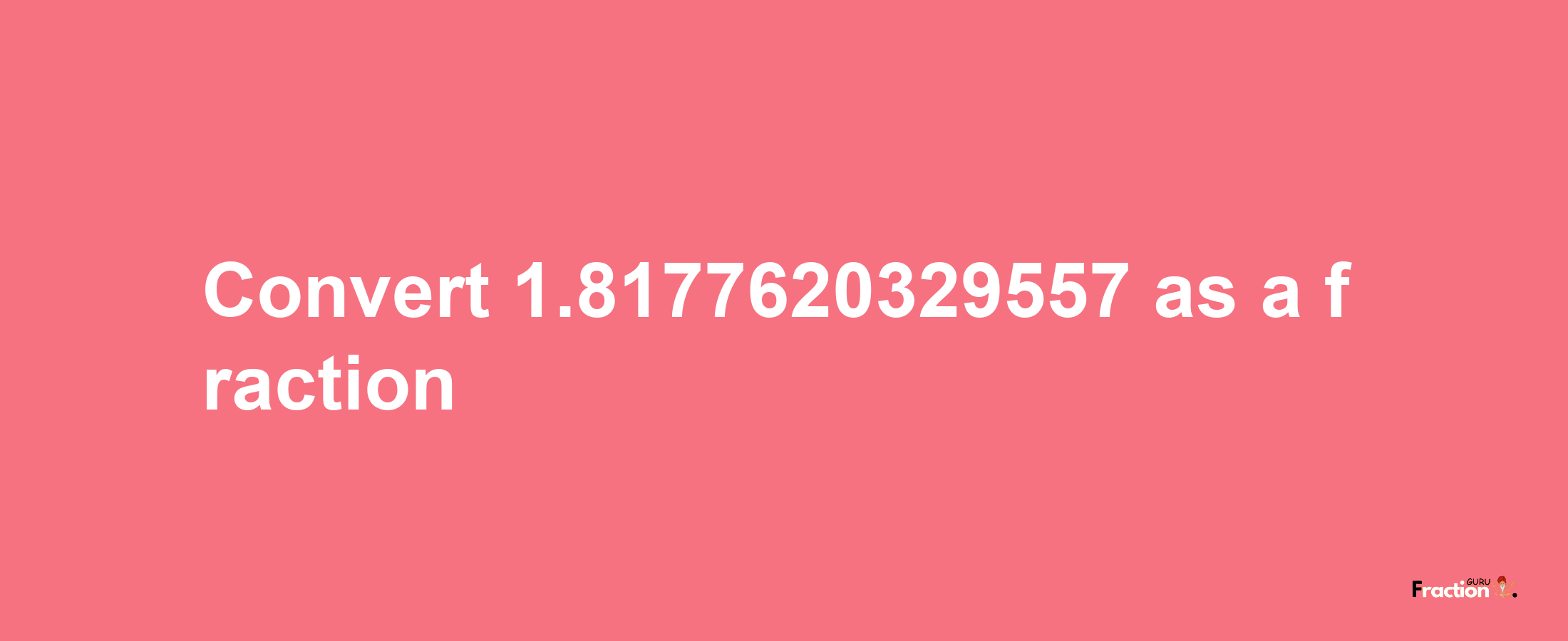 How to convert 1.8177620329557 as a fraction