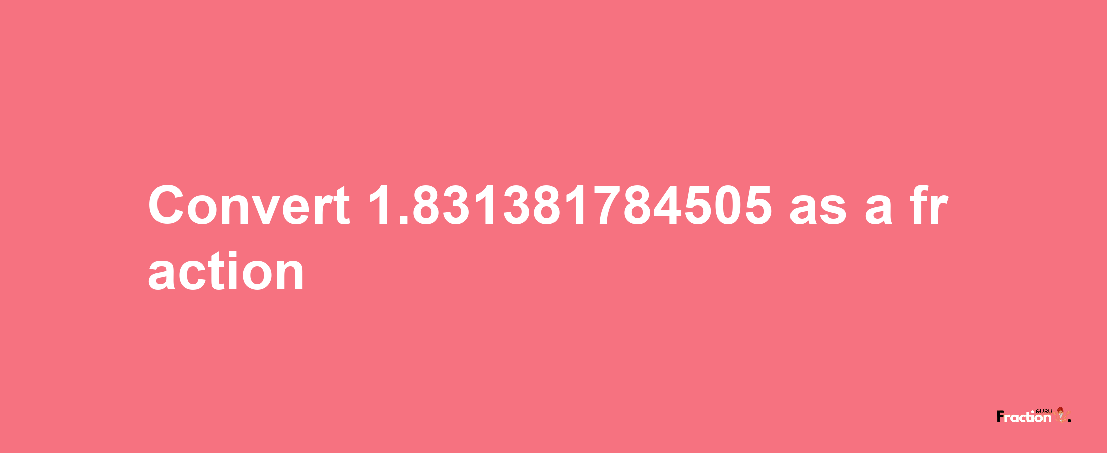 How to convert 1.831381784505 as a fraction