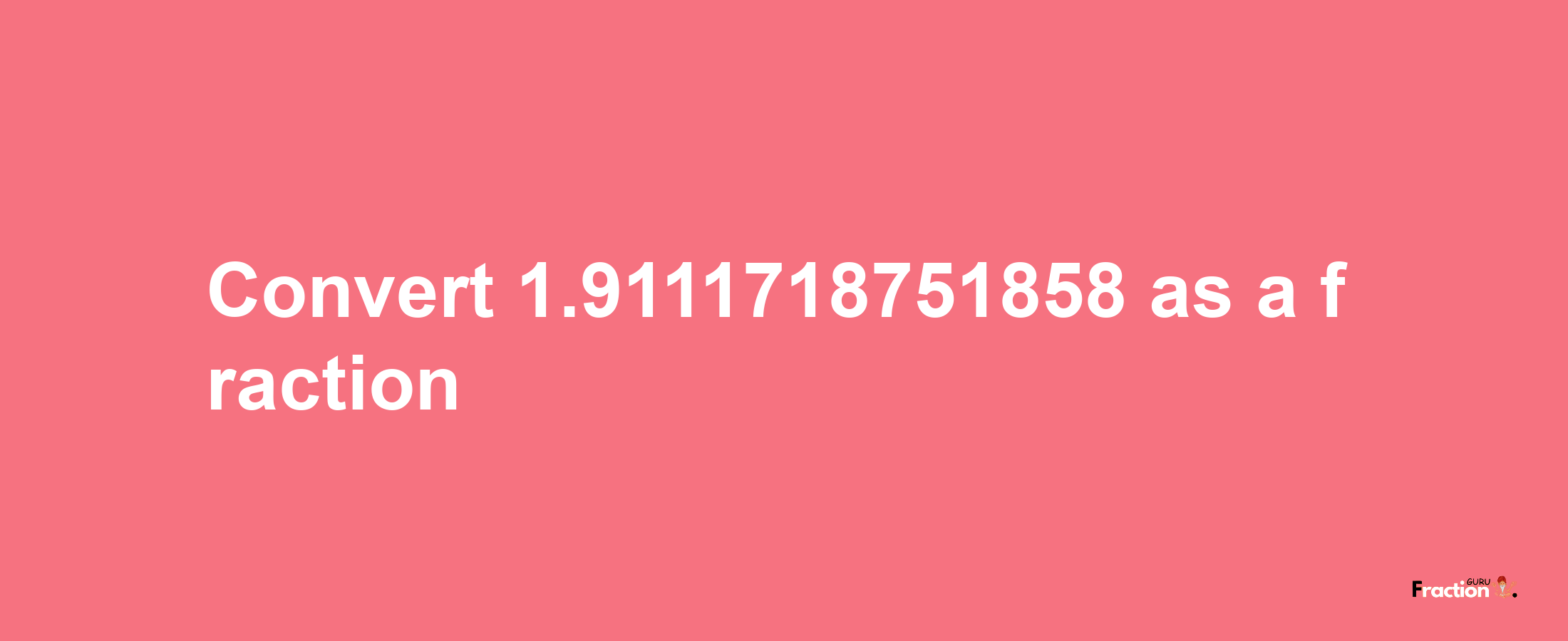 How to convert 1.9111718751858 as a fraction