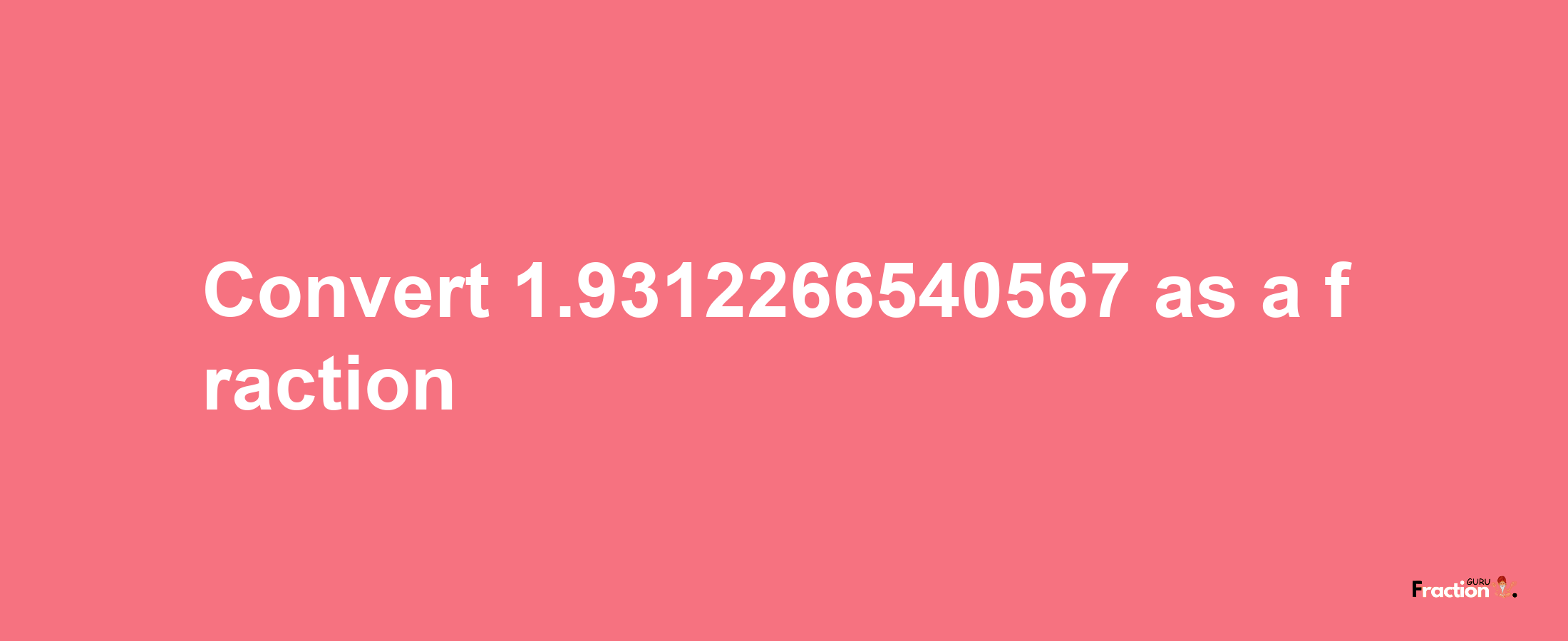 How to convert 1.9312266540567 as a fraction