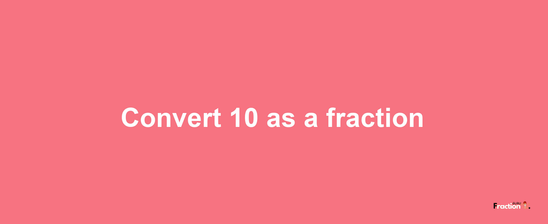 How to convert 10 as a fraction