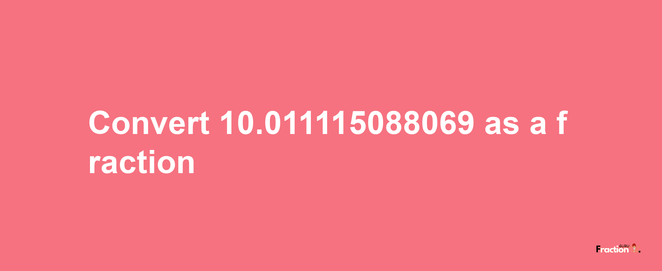 How to convert 10.011115088069 as a fraction