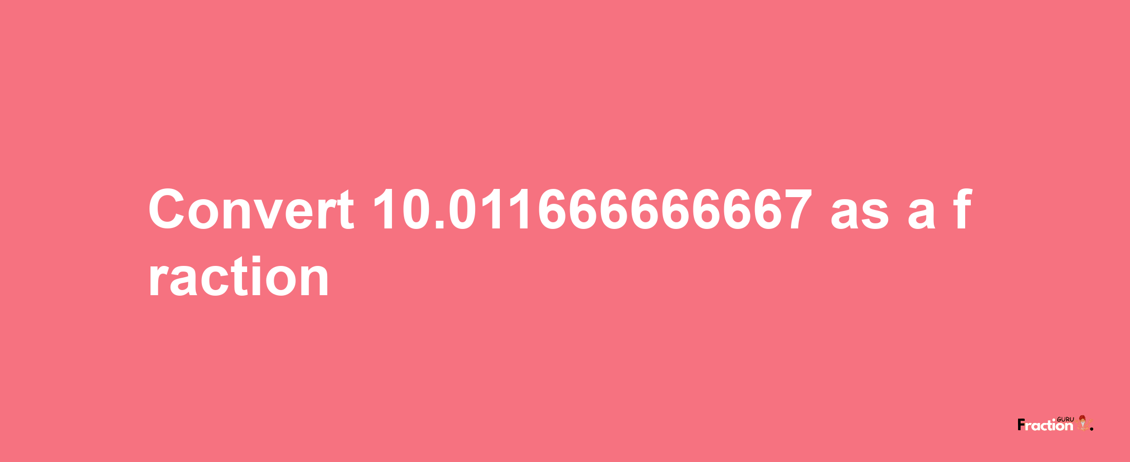 How to convert 10.011666666667 as a fraction