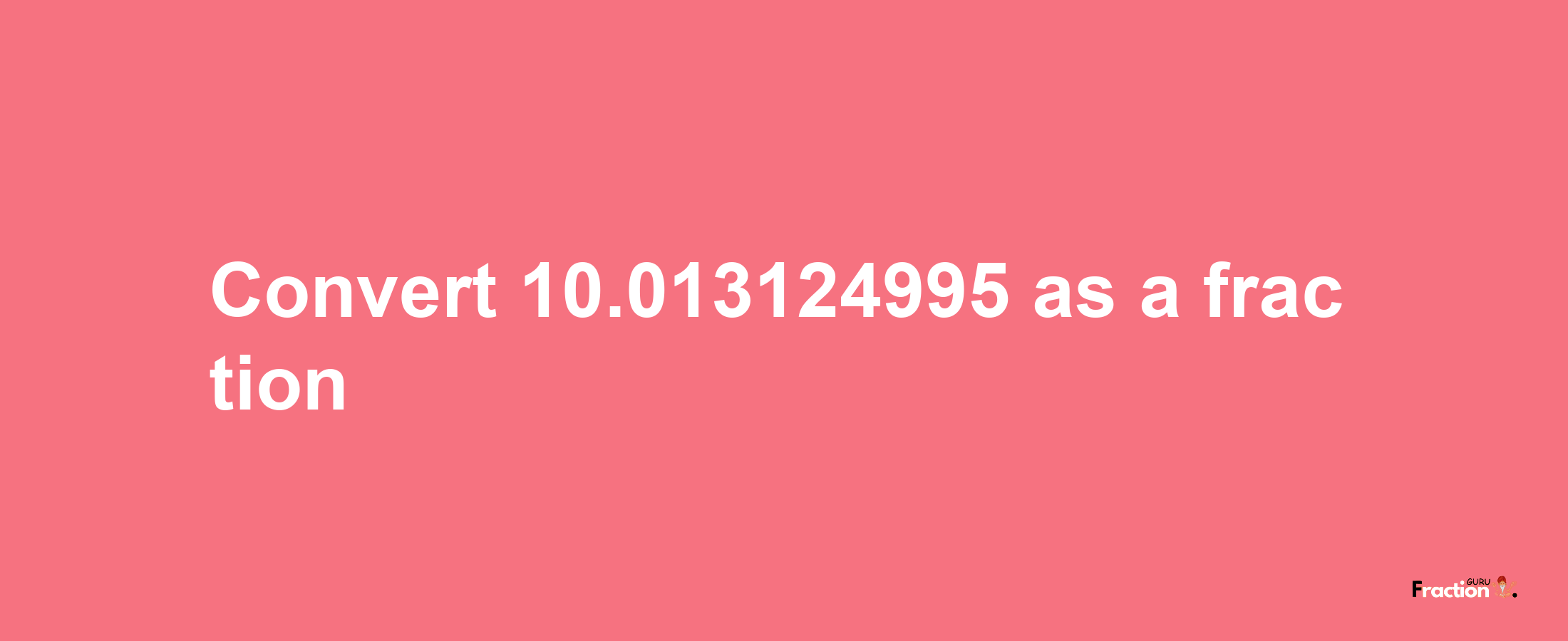 How to convert 10.013124995 as a fraction