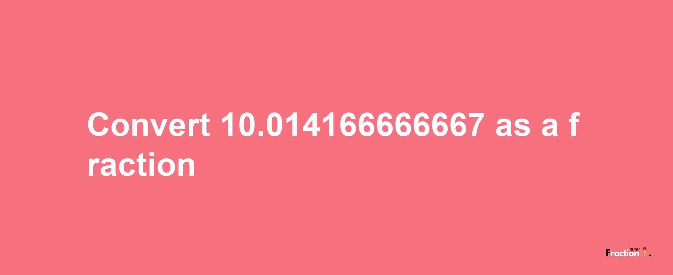 How to convert 10.014166666667 as a fraction