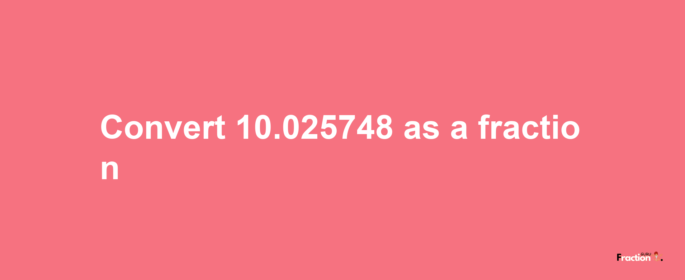 How to convert 10.025748 as a fraction