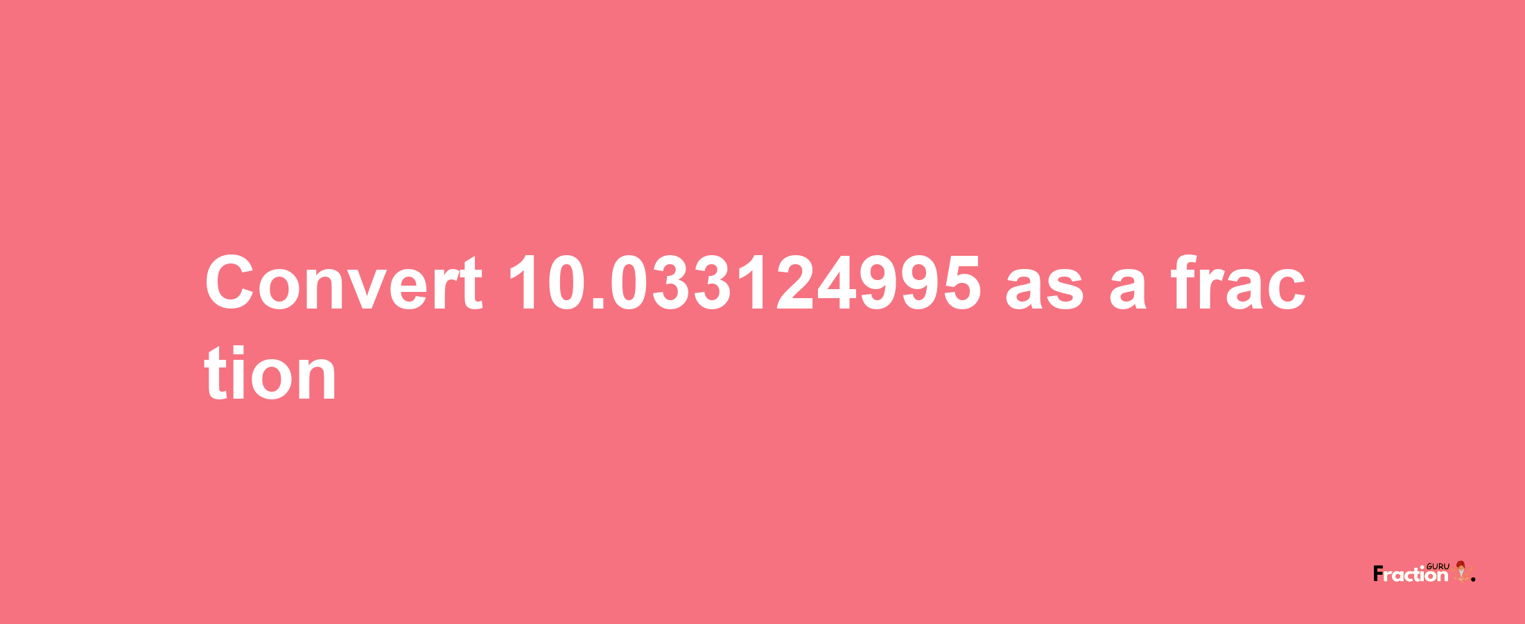 How to convert 10.033124995 as a fraction