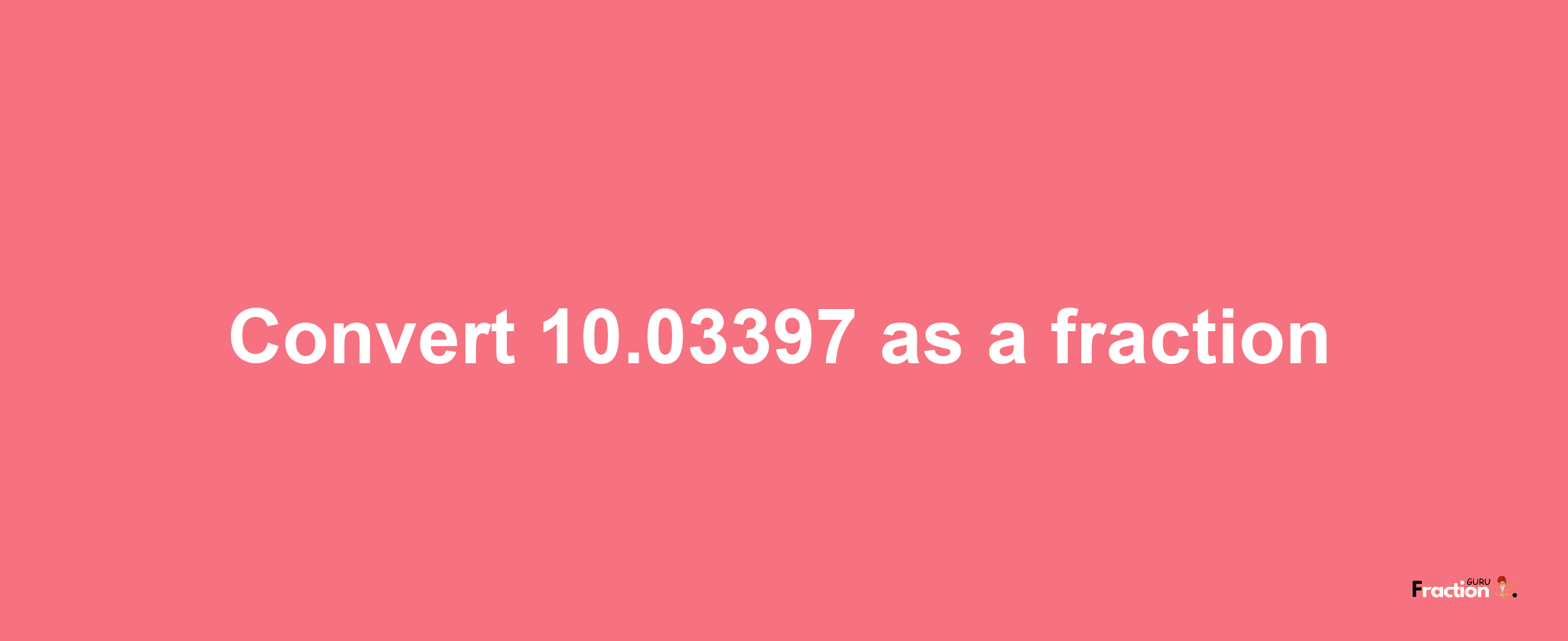 How to convert 10.03397 as a fraction