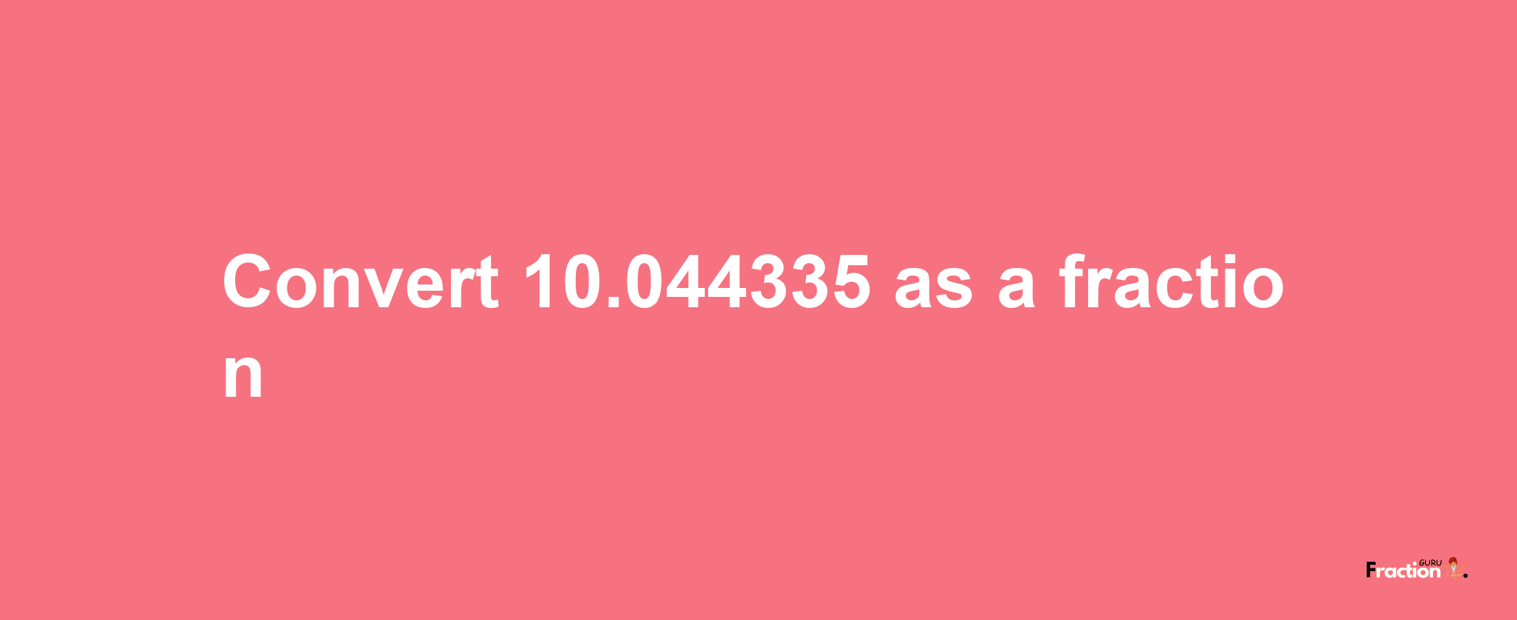 How to convert 10.044335 as a fraction