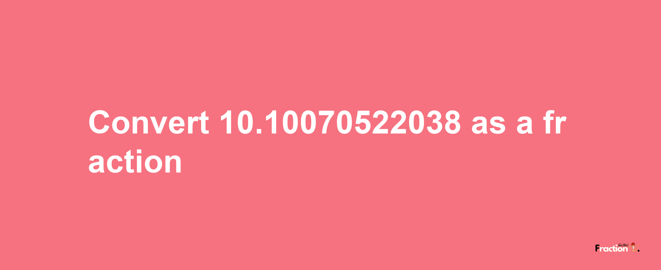 How to convert 10.10070522038 as a fraction