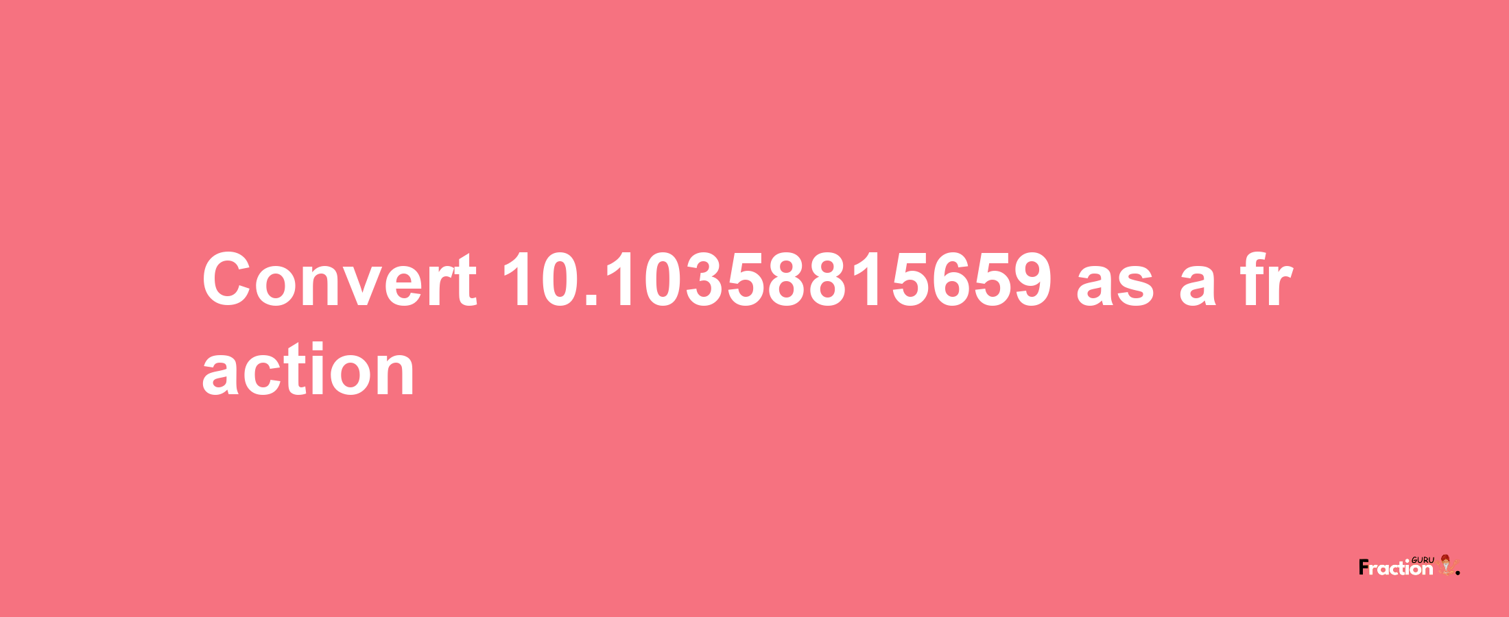 How to convert 10.10358815659 as a fraction