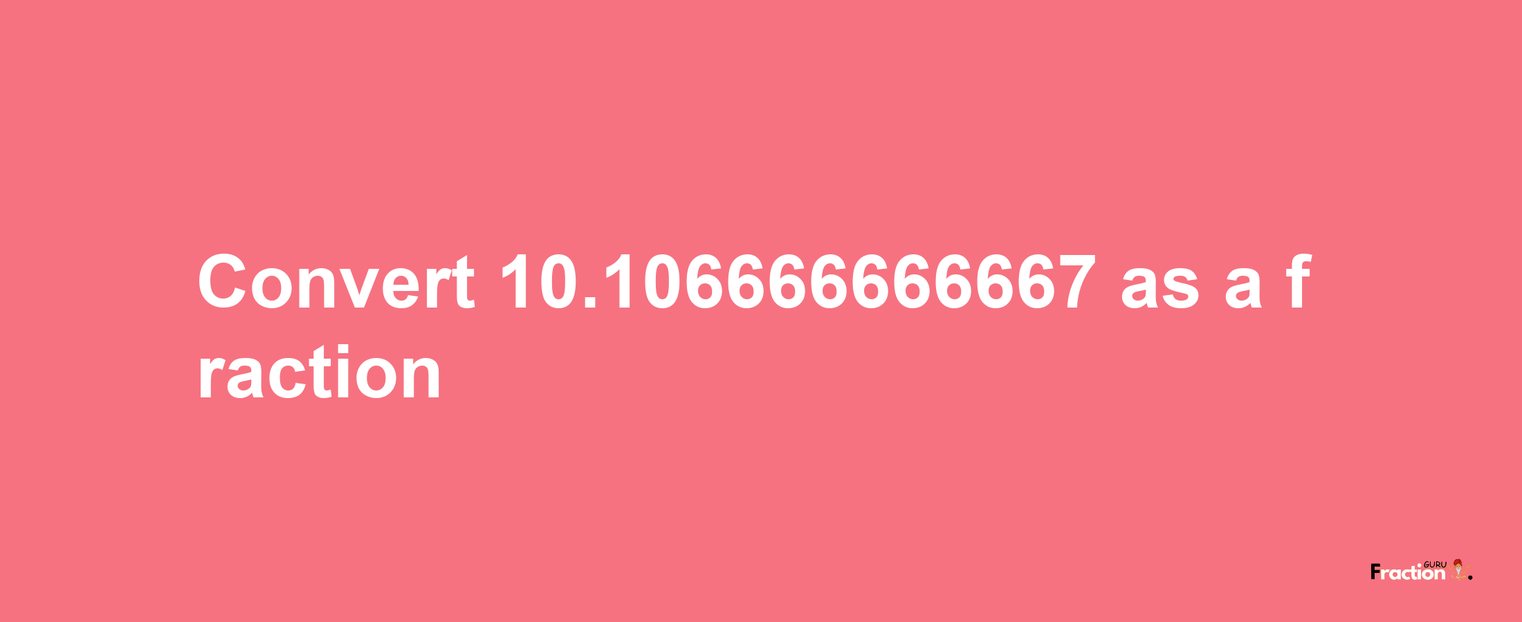 How to convert 10.106666666667 as a fraction