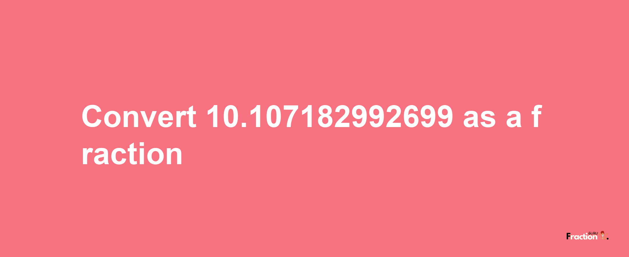 How to convert 10.107182992699 as a fraction