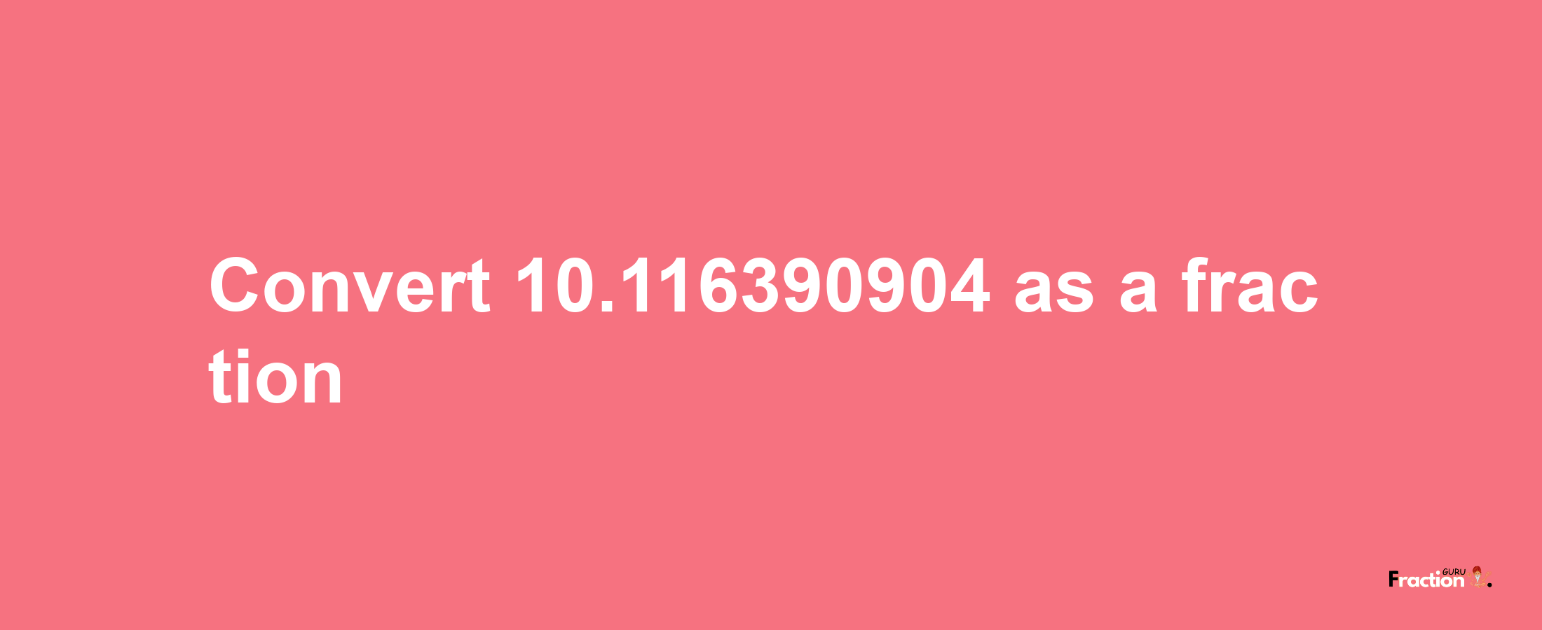 How to convert 10.116390904 as a fraction