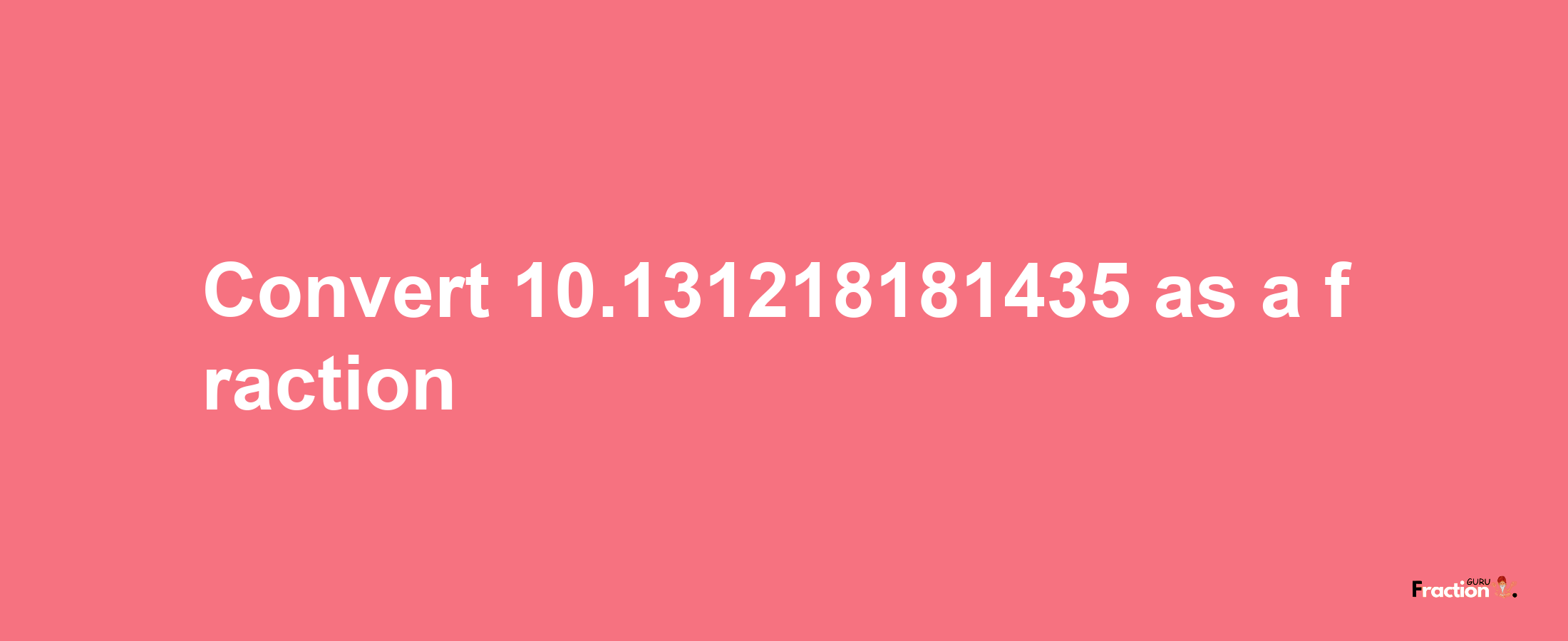 How to convert 10.131218181435 as a fraction