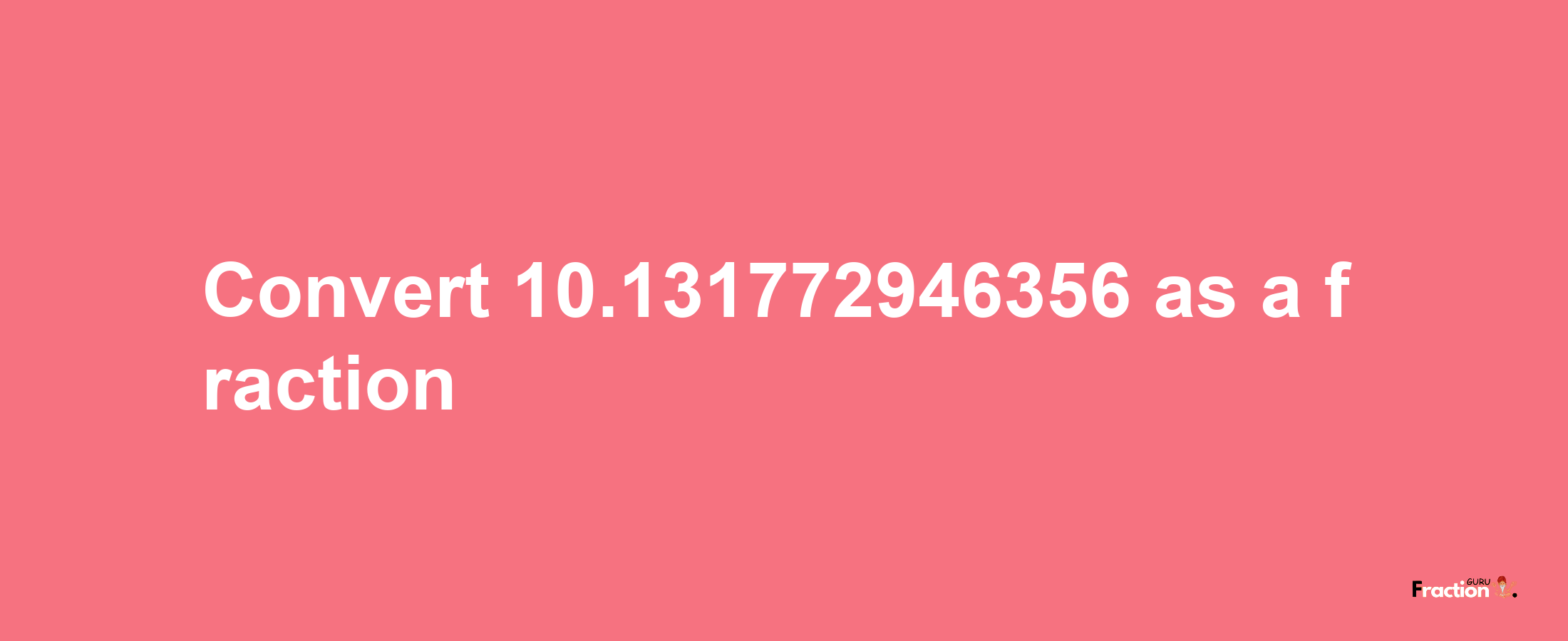 How to convert 10.131772946356 as a fraction