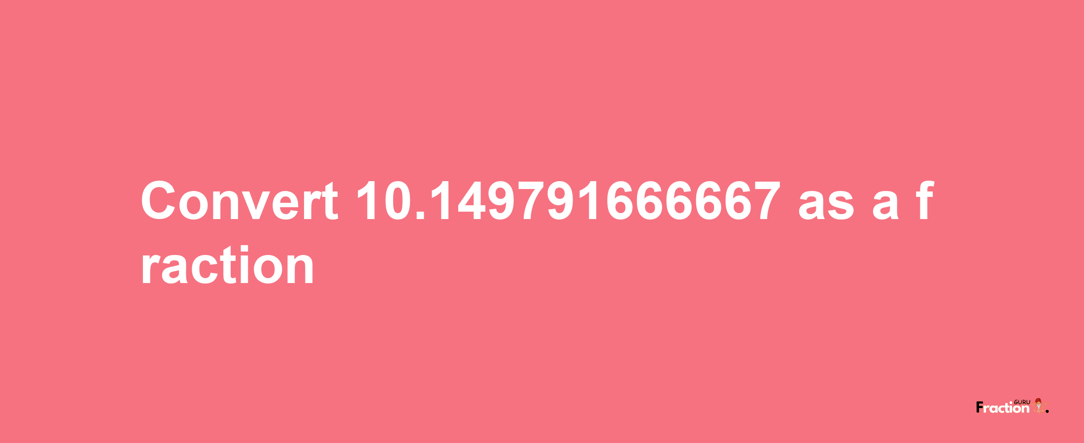 How to convert 10.149791666667 as a fraction