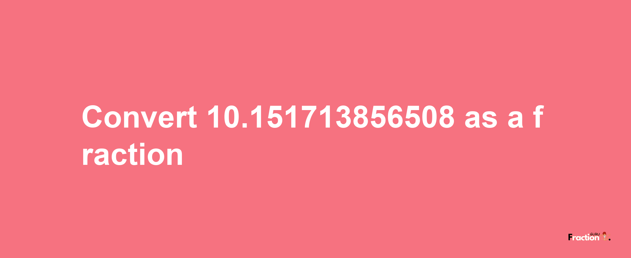 How to convert 10.151713856508 as a fraction