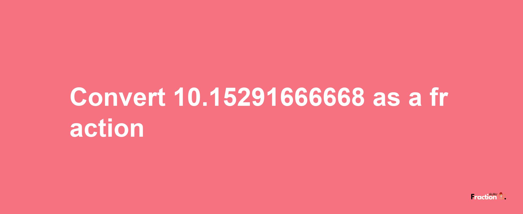 How to convert 10.15291666668 as a fraction