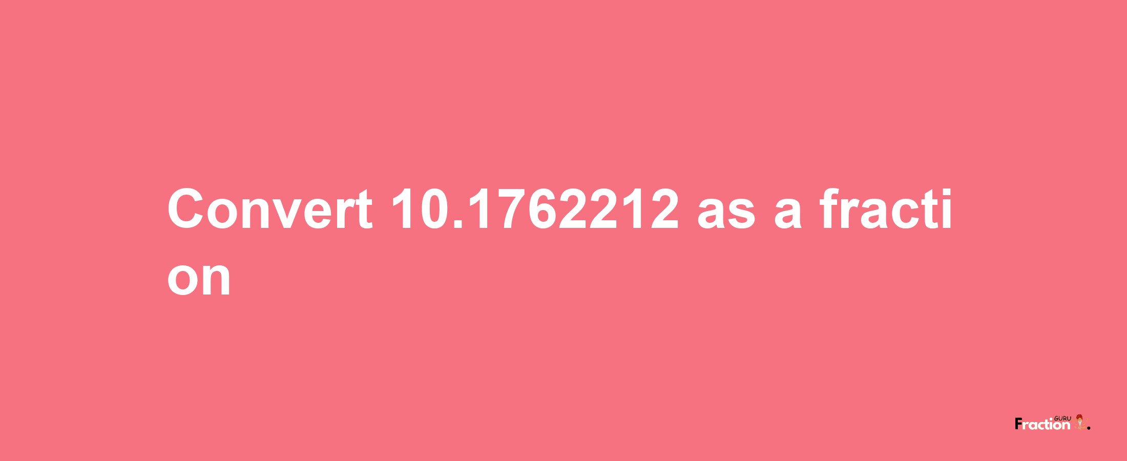 How to convert 10.1762212 as a fraction