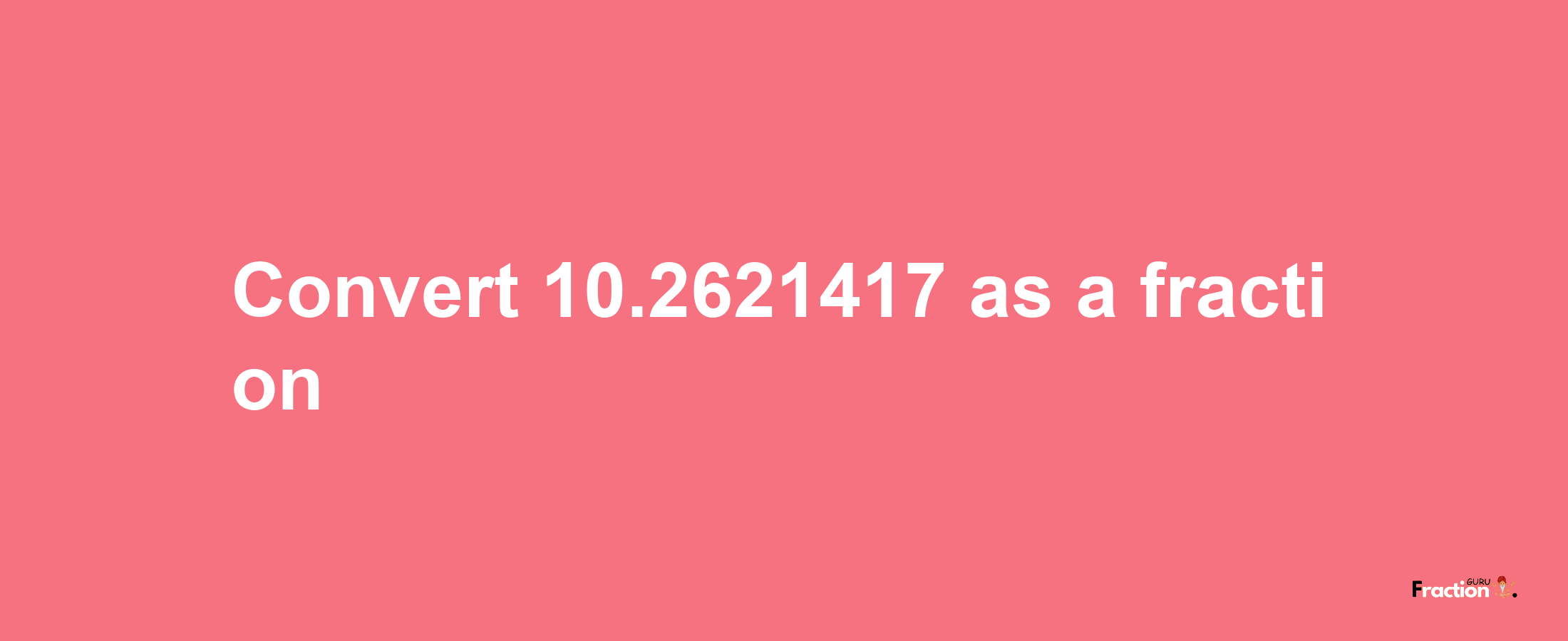 How to convert 10.2621417 as a fraction