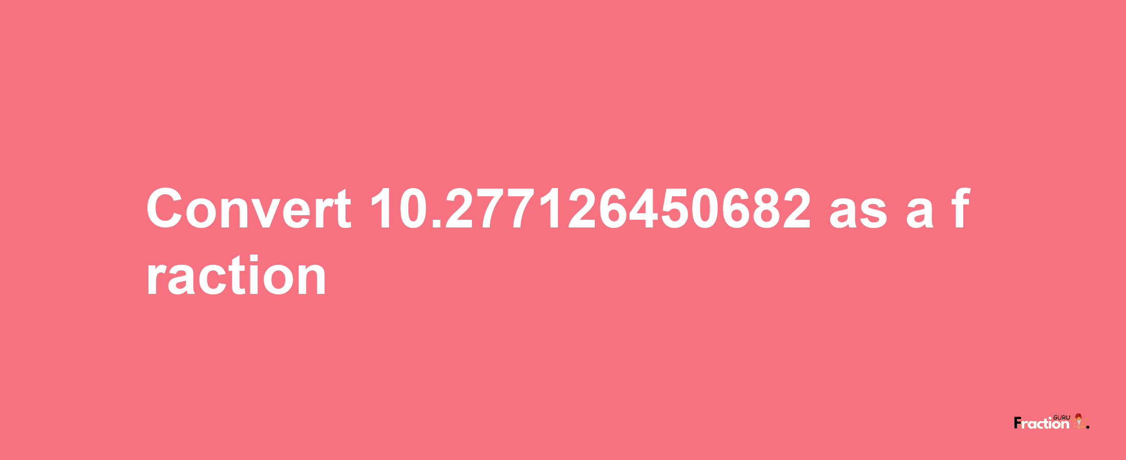 How to convert 10.277126450682 as a fraction