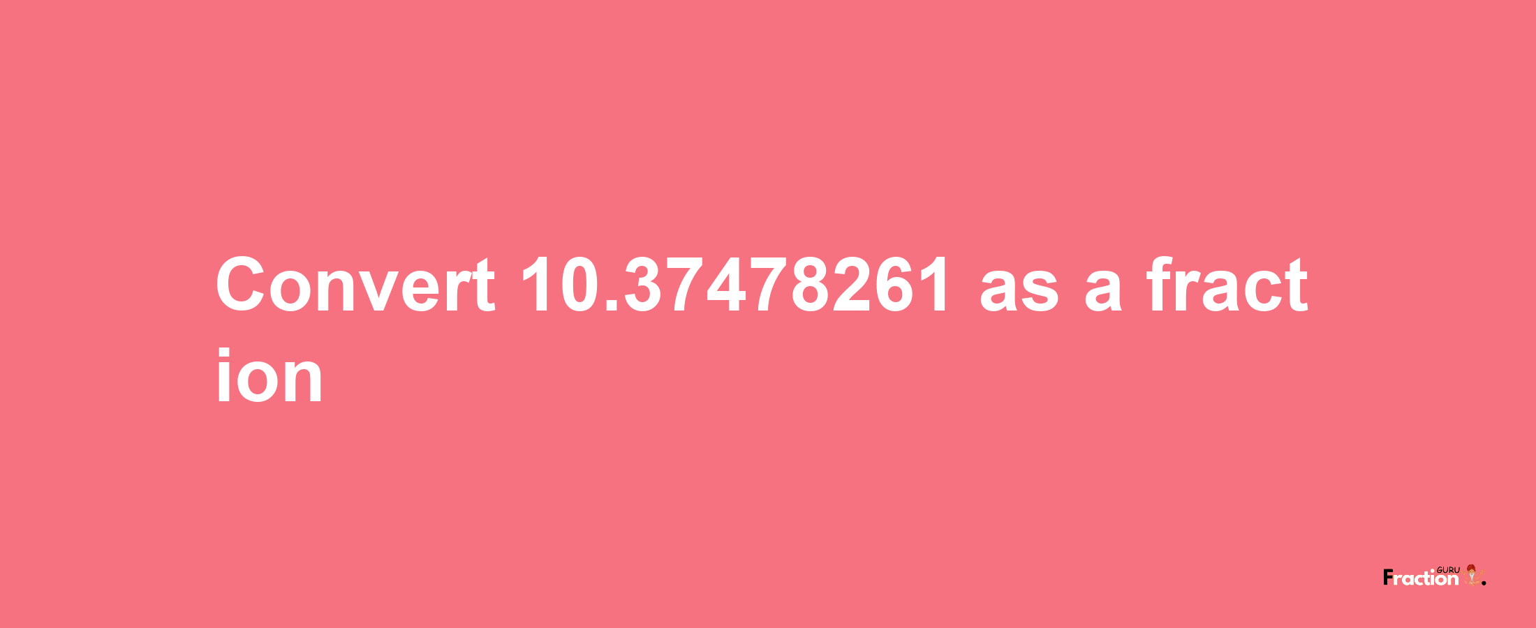 How to convert 10.37478261 as a fraction