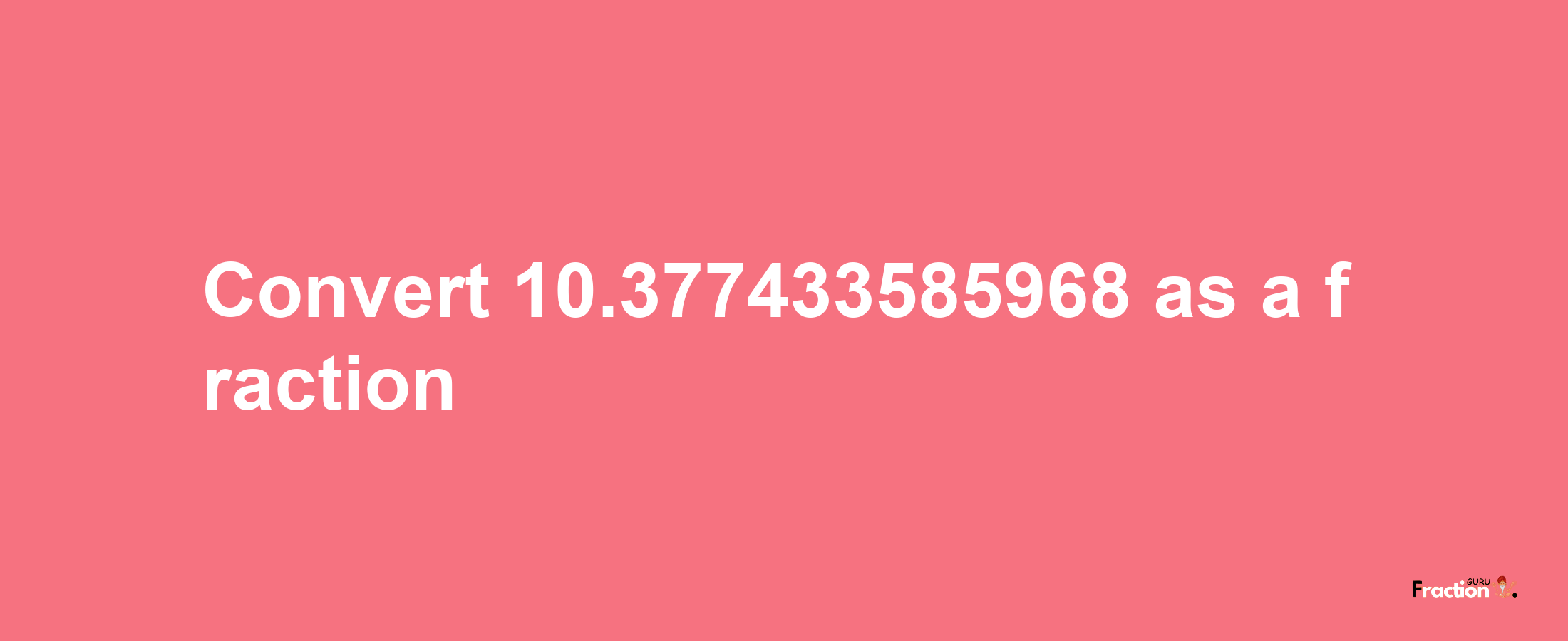 How to convert 10.377433585968 as a fraction