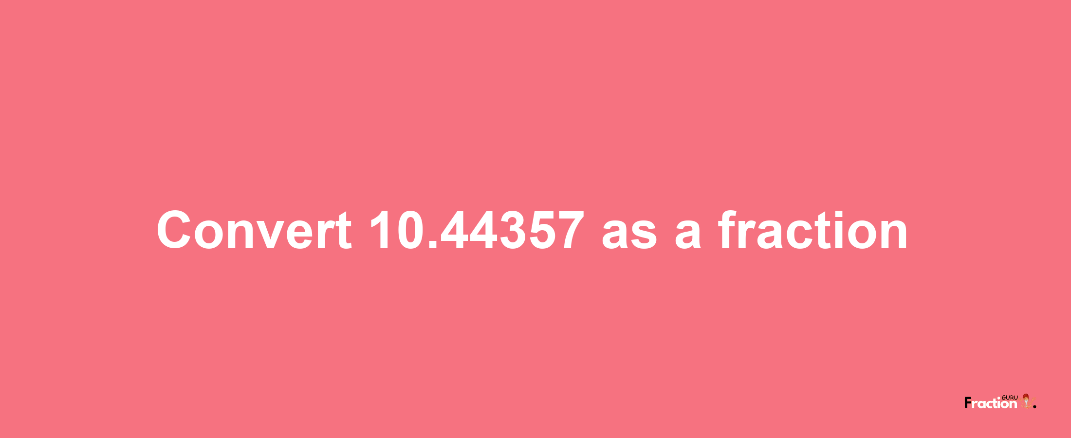 How to convert 10.44357 as a fraction