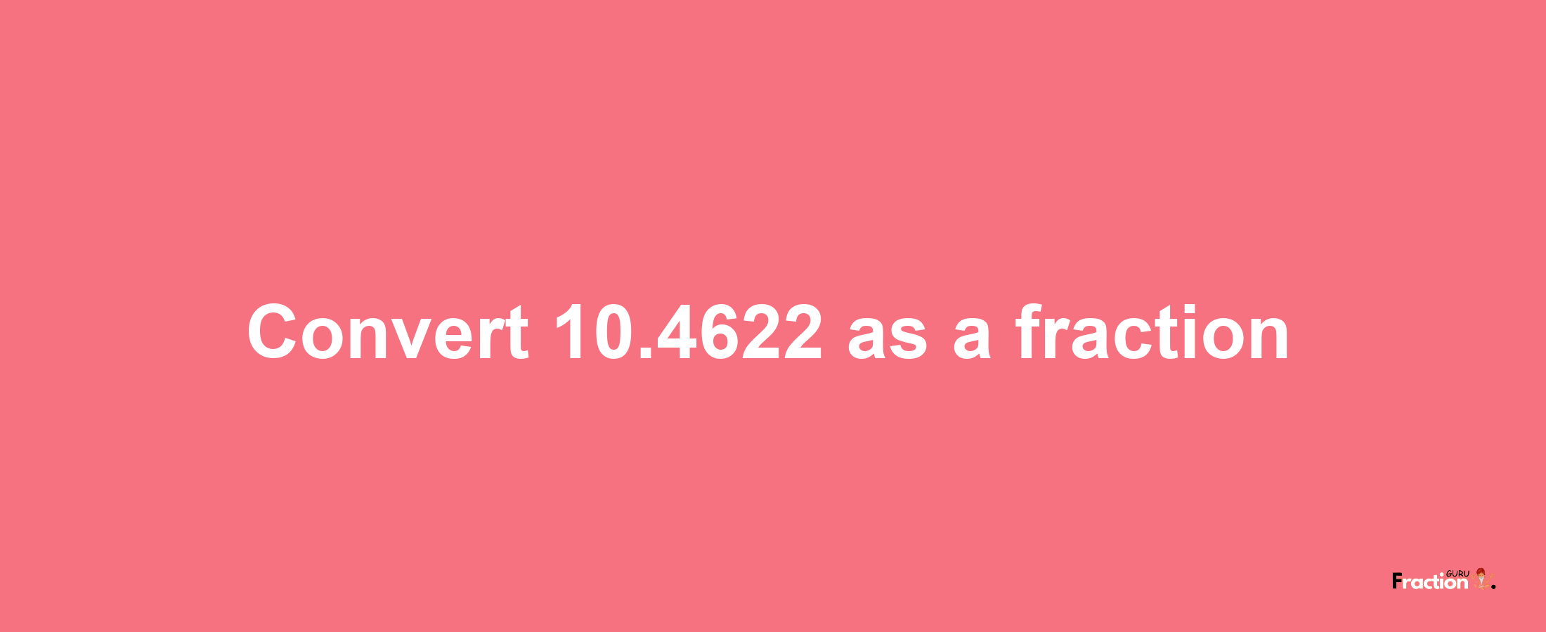 How to convert 10.4622 as a fraction