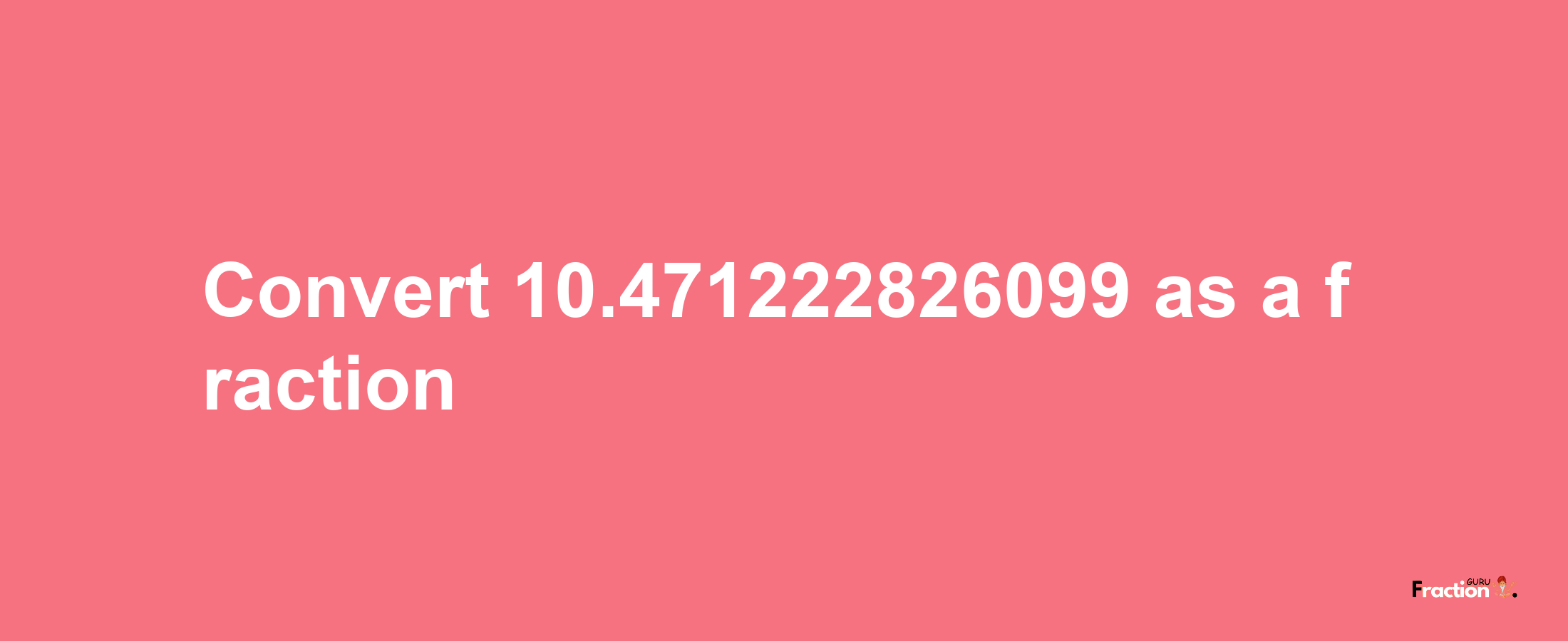 How to convert 10.471222826099 as a fraction