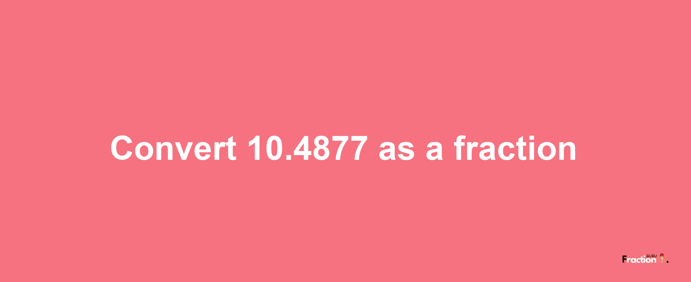 How to convert 10.4877 as a fraction