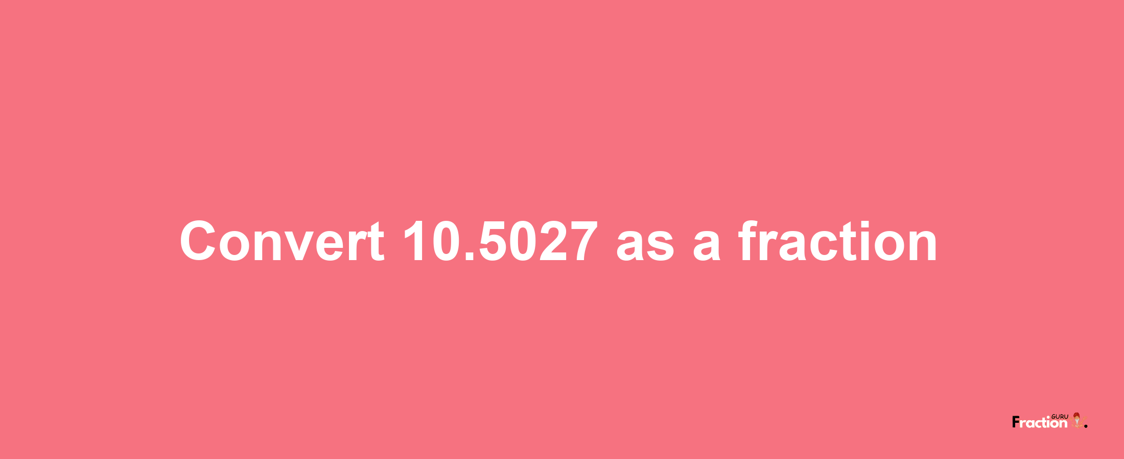 How to convert 10.5027 as a fraction