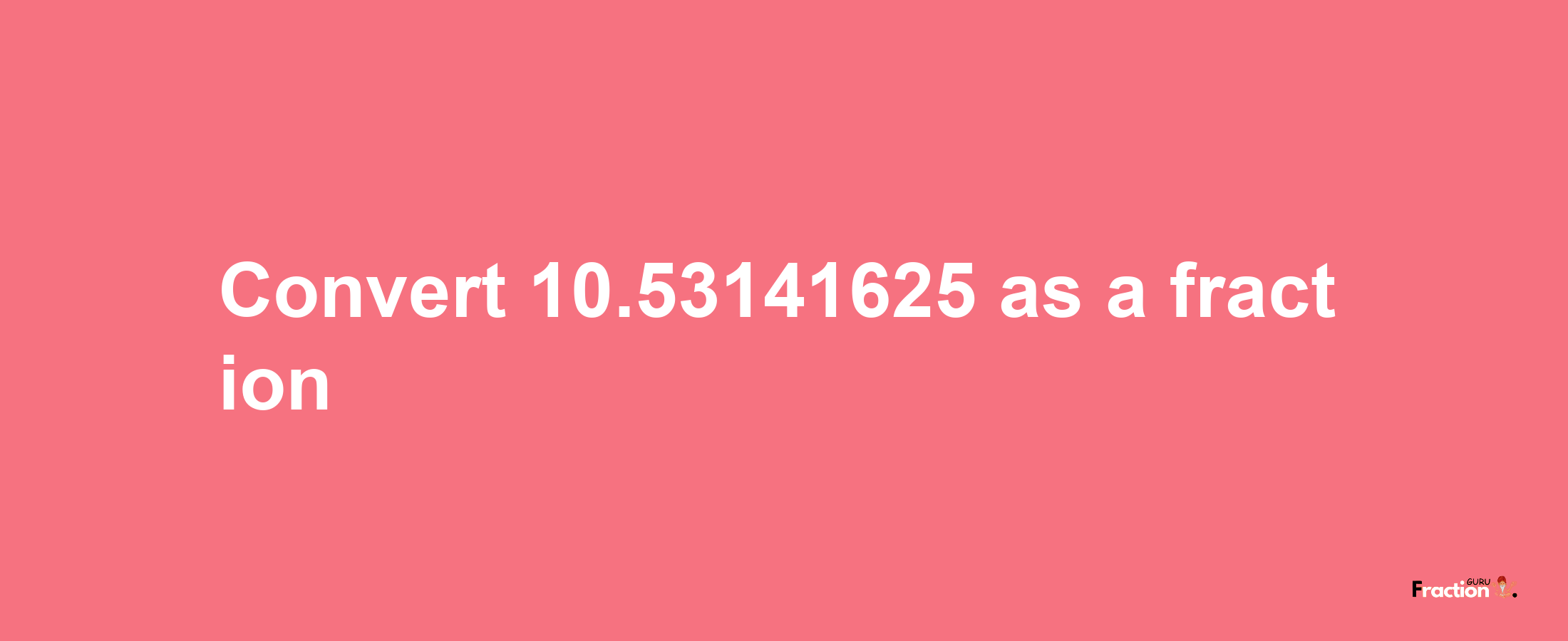 How to convert 10.53141625 as a fraction