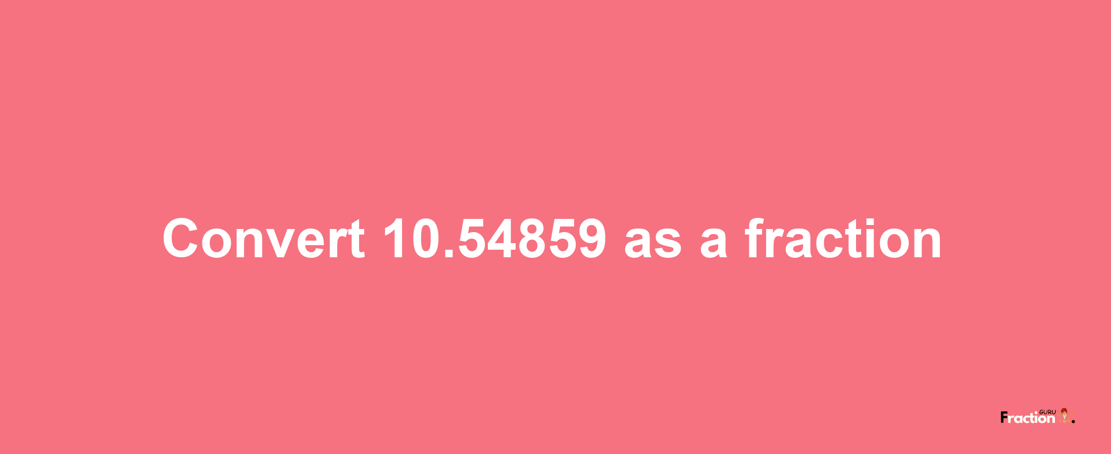 How to convert 10.54859 as a fraction