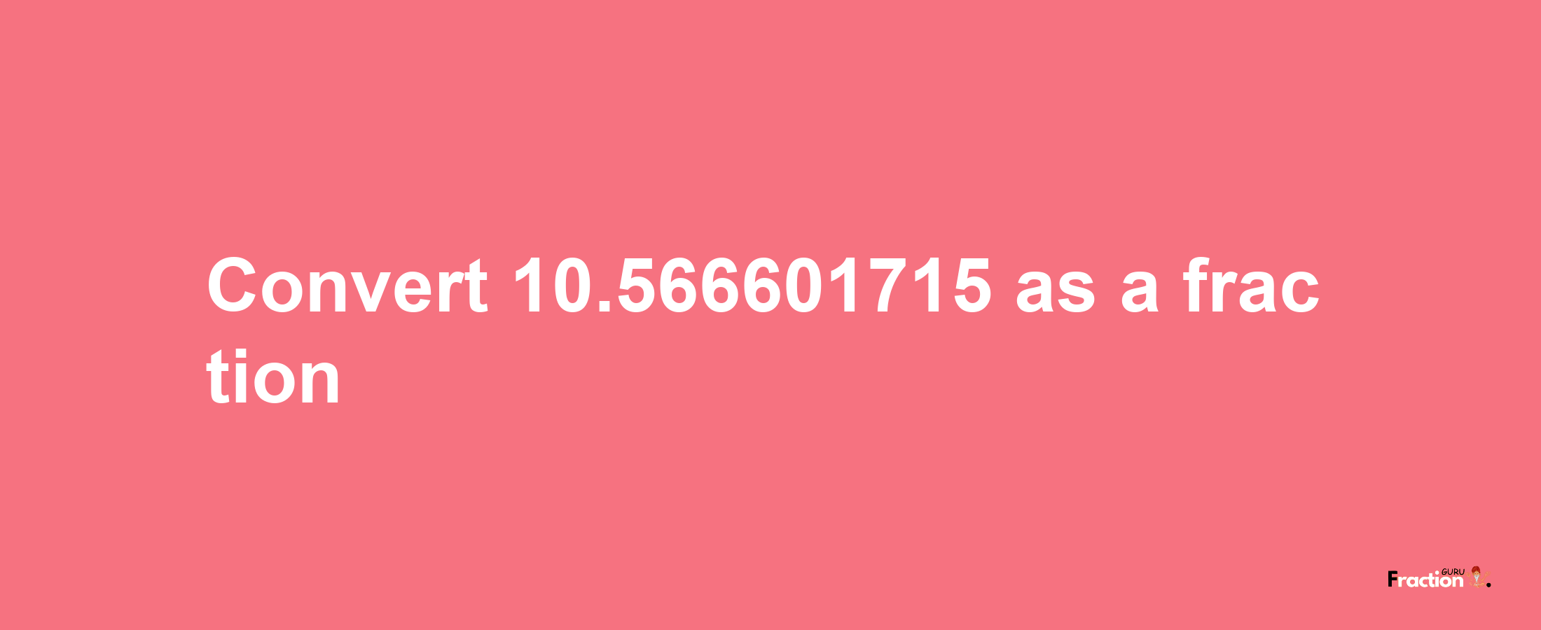 How to convert 10.566601715 as a fraction