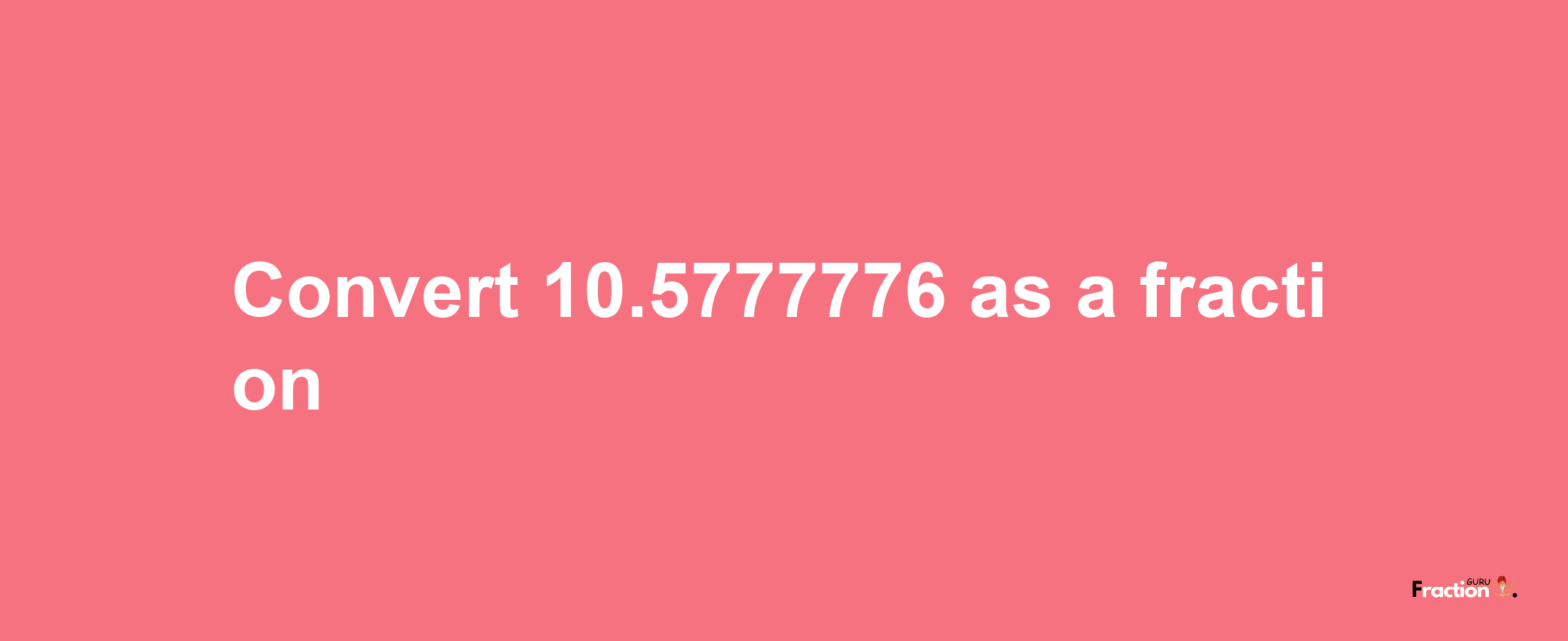 How to convert 10.5777776 as a fraction