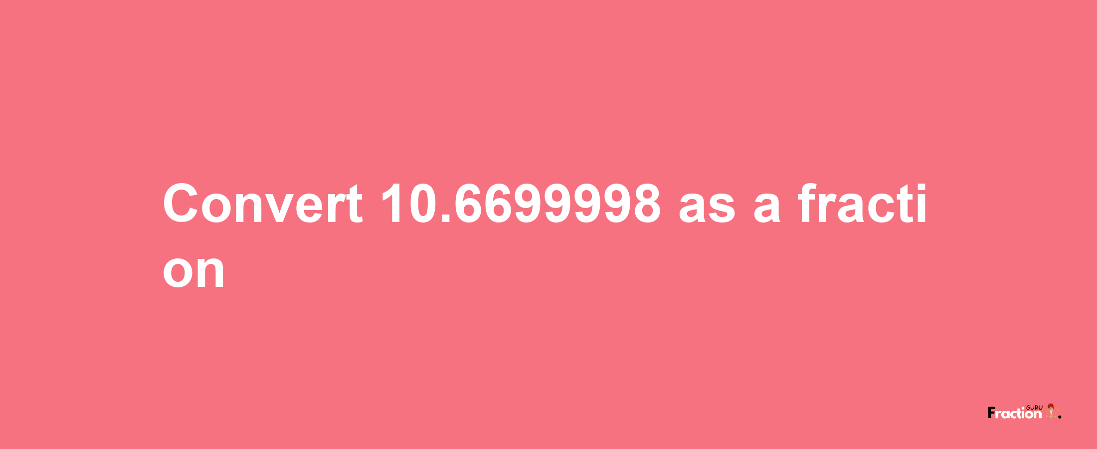 How to convert 10.6699998 as a fraction