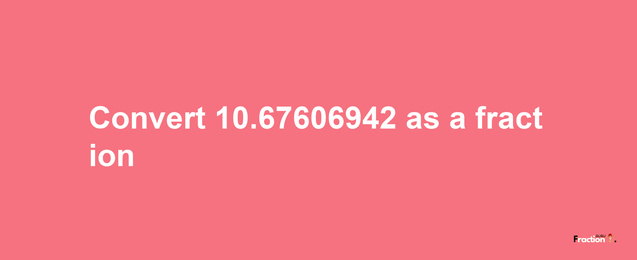 How to convert 10.67606942 as a fraction