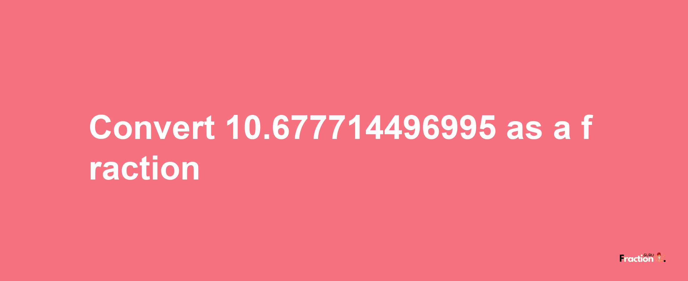 How to convert 10.677714496995 as a fraction