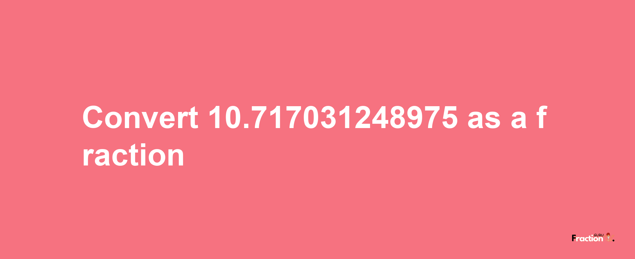 How to convert 10.717031248975 as a fraction