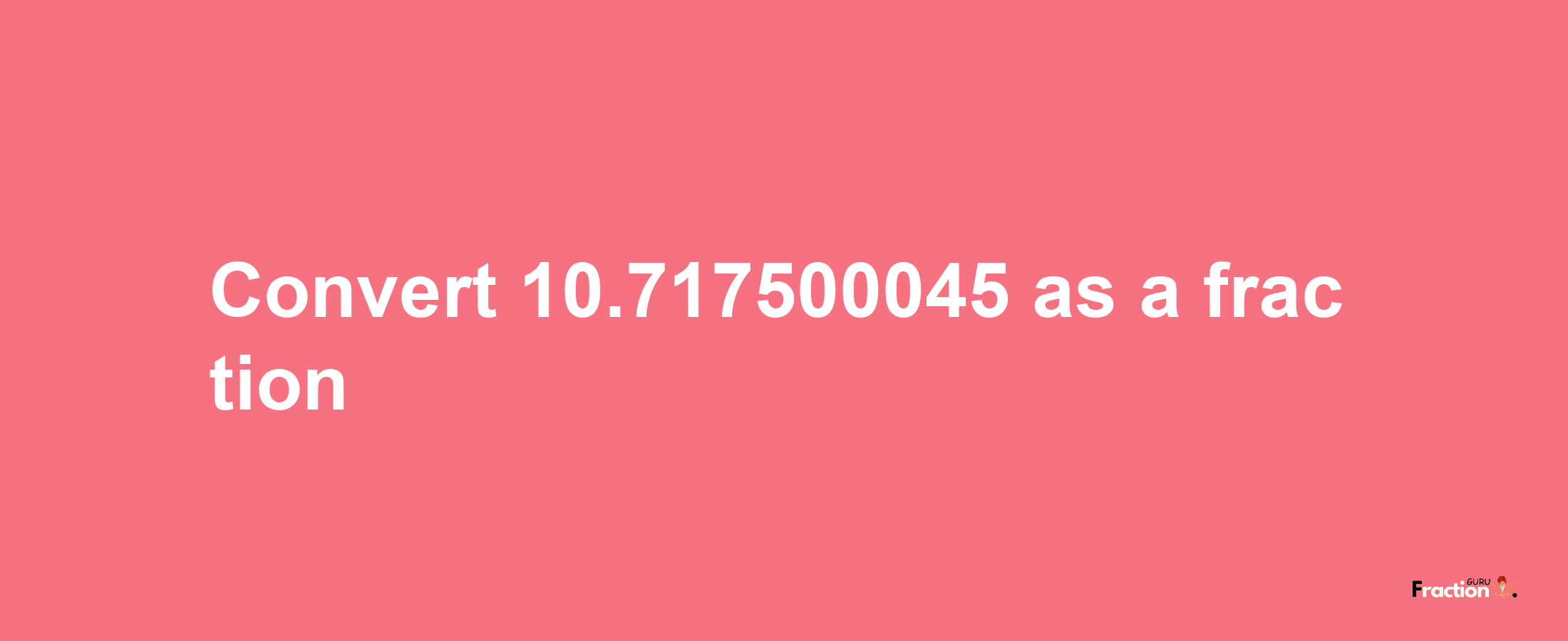 How to convert 10.717500045 as a fraction