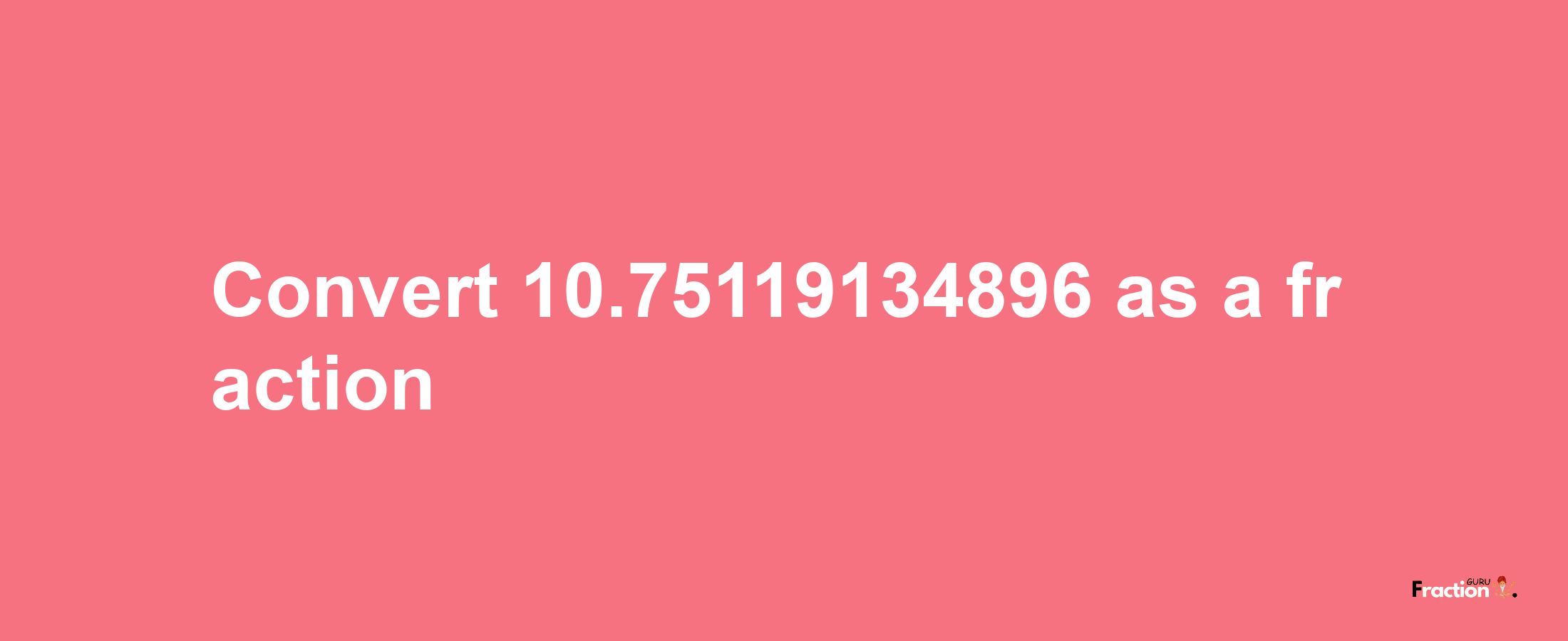 How to convert 10.75119134896 as a fraction