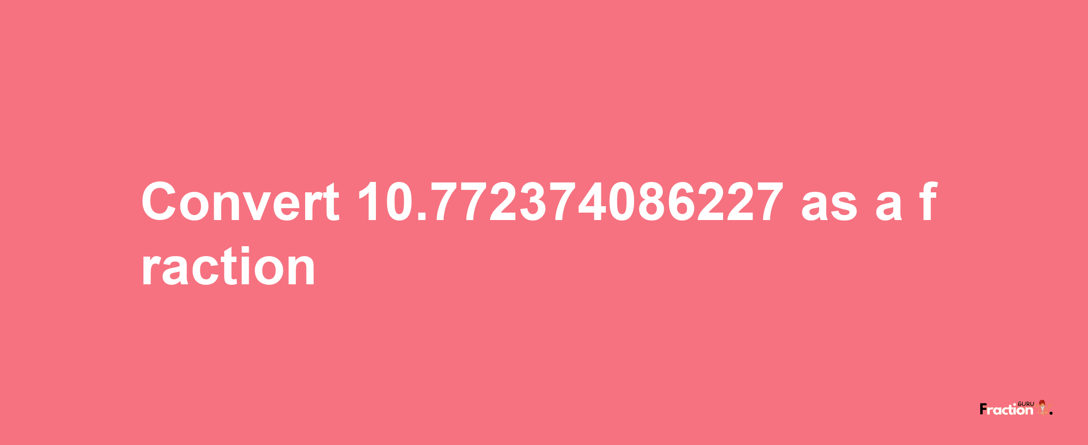 How to convert 10.772374086227 as a fraction