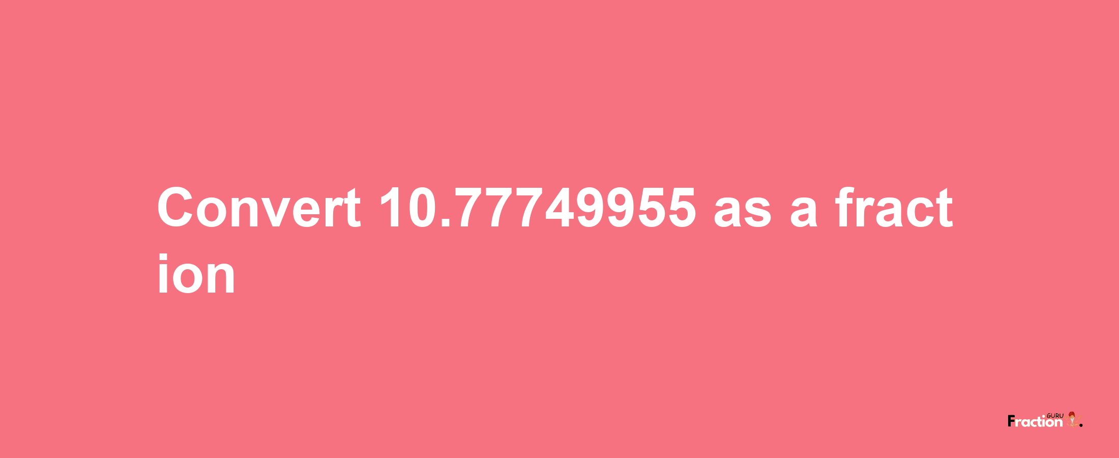 How to convert 10.77749955 as a fraction