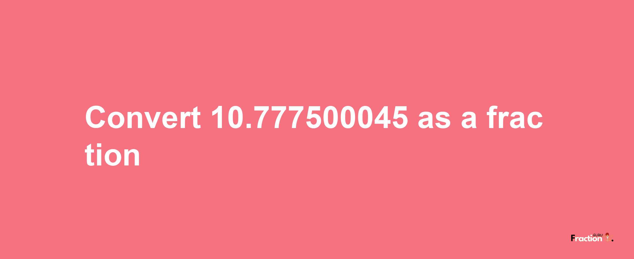 How to convert 10.777500045 as a fraction