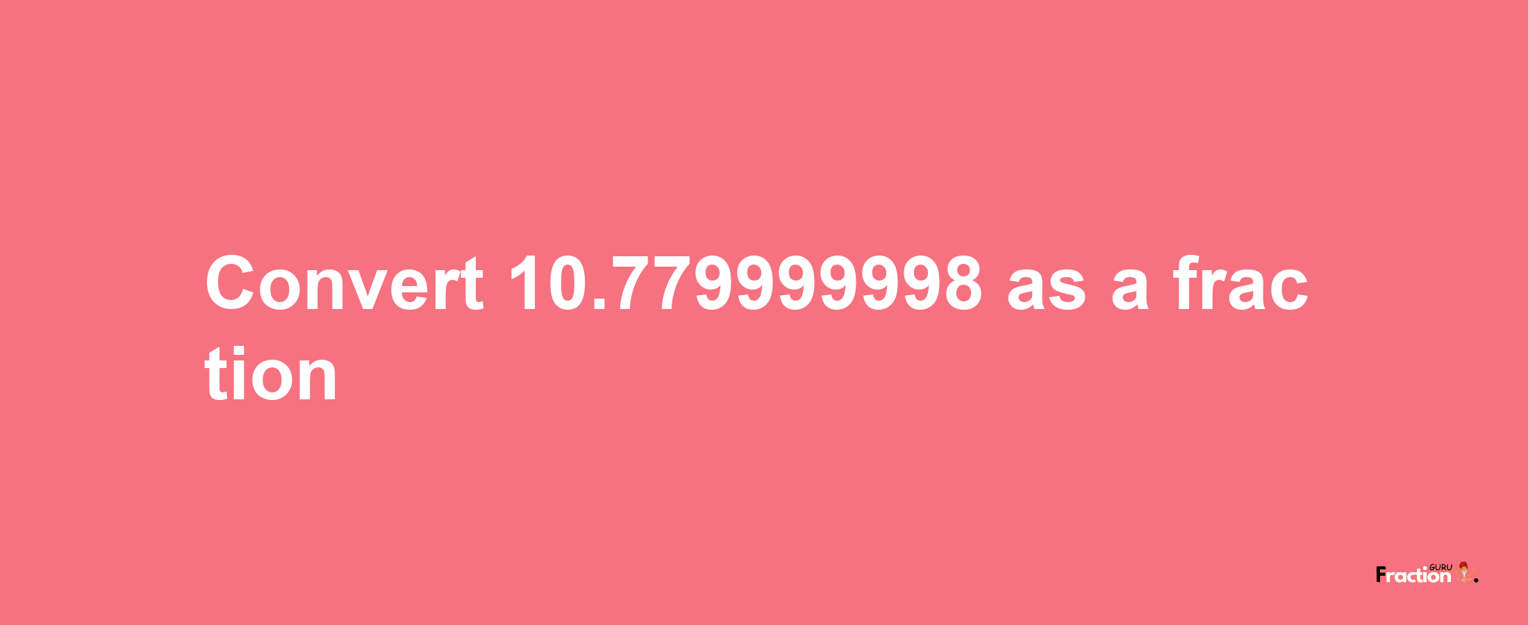 How to convert 10.779999998 as a fraction