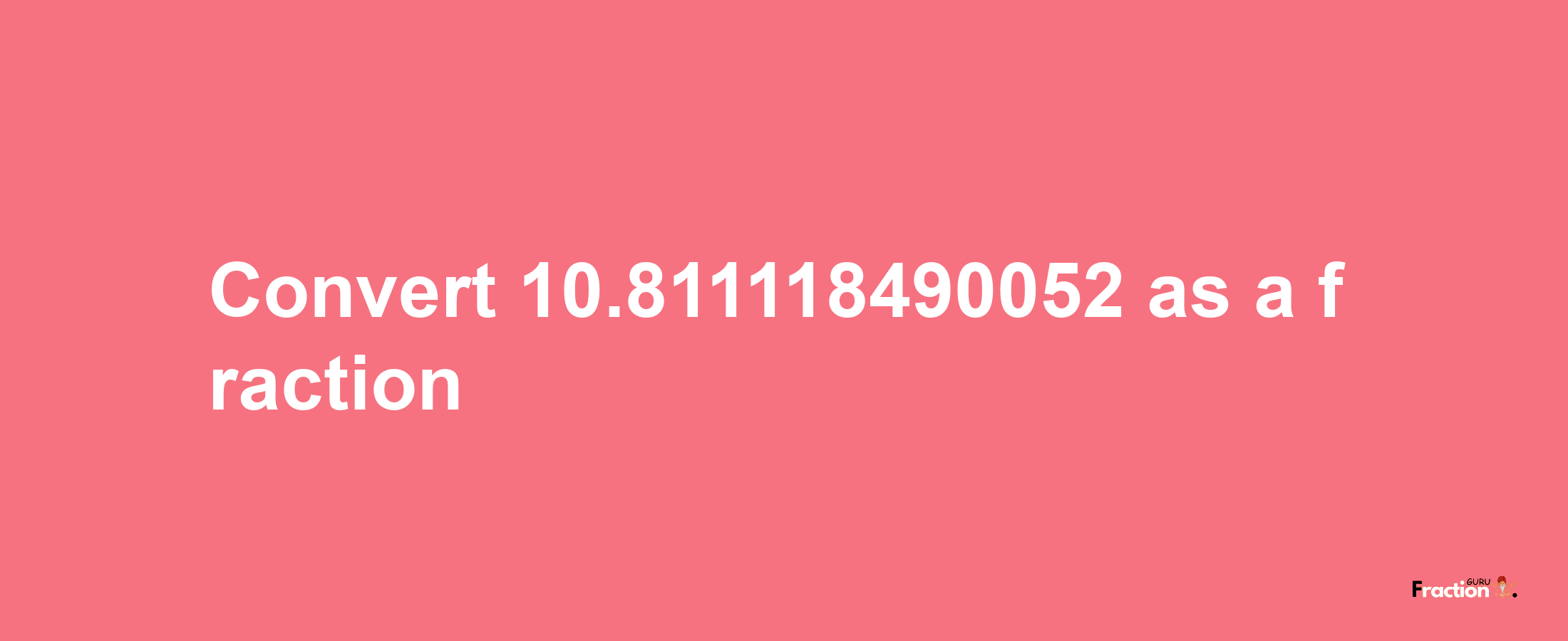 How to convert 10.811118490052 as a fraction